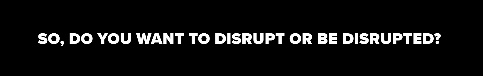 Do you want to disrupt or be disrupted?